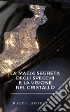 La magia segreta degli specchi e la visione nel cristallo. E-book. Formato EPUB ebook di Ralph Shirley