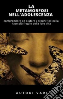 La Metamorfosi nell'adolescenza - COMPRENDERE ED AIUTARE I PROPRI FIGLI NELLA FASE PIÙ DELICATA DELLA VITA. E-book. Formato EPUB ebook di AA.VV. AA.VV.