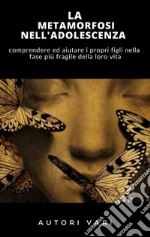 La Metamorfosi nell&apos;adolescenza - COMPRENDERE ED AIUTARE I PROPRI FIGLI NELLA FASE PIÙ DELICATA DELLA VITA. E-book. Formato EPUB ebook