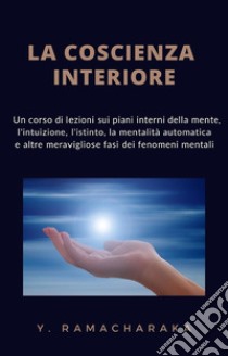 La coscienza interiore (tradotto)Un corso di lezioni sui piani interni della mente, l'intuizione, l'istinto, la mentalità automatica e altre meravigliose fasi dei fenomeni mentali. E-book. Formato EPUB ebook di William Walker Atkinson