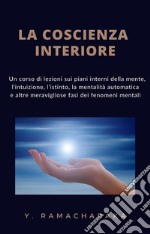 La coscienza interiore (tradotto)Un corso di lezioni sui piani interni della mente, l&apos;intuizione, l&apos;istinto, la mentalità automatica e altre meravigliose fasi dei fenomeni mentali. E-book. Formato EPUB ebook