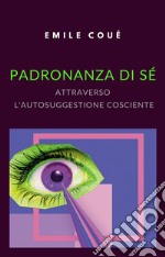 Padronanza di sé attraverso l&apos;autosuggestione cosciente (tradotto). E-book. Formato EPUB ebook