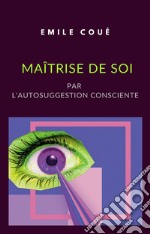 Maîtrise de soi par l&apos;autosuggestion consciente (traduit). E-book. Formato EPUB ebook