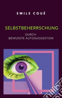 Selbstbeherrschung durch bewusste Autosuggestion (übersetzt). E-book. Formato EPUB ebook di Emile Coué