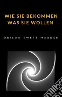 Wie Sie bekommen was Sie wollen (übersetzt). E-book. Formato EPUB ebook di Orison Marden Swett