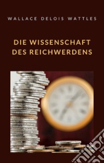 Die Wissenschaft des Reichwerdens (übersetzt). E-book. Formato EPUB ebook di WALLACE DELOIS WATTLES