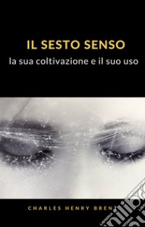 Il sesto senso: la sua coltivazione e il suo uso (tradotto). E-book. Formato EPUB ebook di Charles Henry Brent