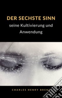 Der sechste Sinn: seine Kultivierung und Anwendung (übersetzt). E-book. Formato EPUB ebook di Charles Henry Brent