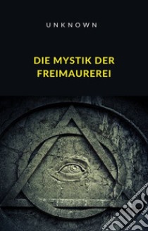 Die Mystik der Freimaurerei (übersetzt). E-book. Formato EPUB ebook di Unknown