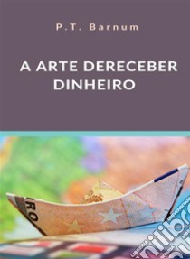 A arte de receber dinheiro (traduzido). E-book. Formato EPUB ebook di P.T. Barnum