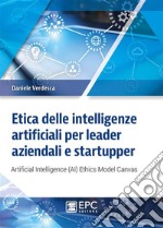 Etica delle intelligenze artificiali per leader aziendali e startupperArtificial Intelligence (AI) Ethics Model Canvas. E-book. Formato Mobipocket ebook