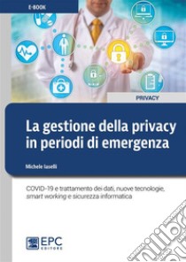 La gestione della privacy in periodi di emergenzaCOVID-19 e trattamento dei dati, nuove tecnologie,  smart working e sicurezza informatica. E-book. Formato Mobipocket ebook di Michele Iaselli