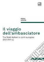 Il viaggio dell&apos;ambasciatoreTra Stati italiani e corti europee (XVI-XVII s.). E-book. Formato PDF ebook