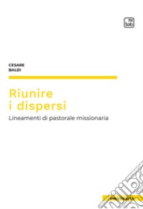 Riunire i dispersiLineamenti di pastorale missionaria. E-book. Formato PDF ebook di Cesare Baldi