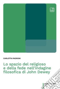 Lo spazio del religioso e della fede nell'indagine filosofica di John Dewey. E-book. Formato PDF ebook di Carlotta Padroni