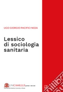 Lessico di sociologia sanitaria. E-book. Formato PDF ebook di Ugo Giorgio Pacifici Noja