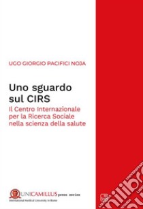 Uno sguardo sul CIRSIl Centro Internazionale per la Ricerca Sociale nella scienza della salute. E-book. Formato PDF ebook di Ugo Giorgio Pacifici Noja