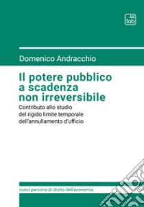 Il potere pubblico a scadenza non irreversibileContributo allo studio del rigido limite temporale dell’annullamento d’ufficio. E-book. Formato PDF ebook di Domenico Andracchio