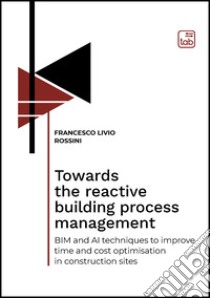 Towards the reactive building process managementBIM and AI techniques to improve time and cost optimisation in construction sites. E-book. Formato PDF ebook di Francesco Livio Rossini