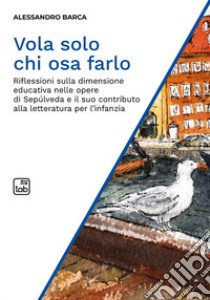 Vola solo chi osa farloRiflessioni sulla dimensione educativa nelle opere di Sepúlveda e il suo contributo alla letteratura per l’infanzia. E-book. Formato PDF ebook di Alessandro Barca