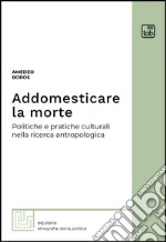 Addomesticare la mortePolitiche e pratiche culturali nella ricerca antropologica. E-book. Formato EPUB ebook