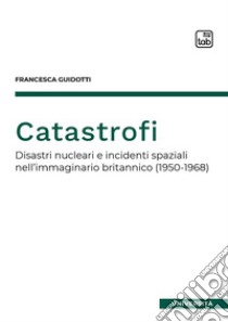 CatastrofiDisastri nucleari e incidenti spaziali nell'immaginario britannico (1950-1968). E-book. Formato EPUB ebook di Francesca Guidotti