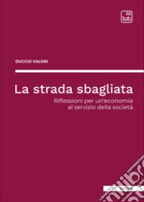 La strada sbagliataRiflessioni per un’economia al servizio della società. E-book. Formato EPUB ebook di Duccio Valori