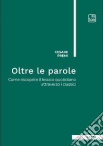 Oltre le paroleCome riscoprire il lessico quotidiano attraverso i classici. E-book. Formato EPUB ebook di Cesare Premi