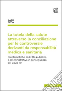 La tutela della salute attraverso la conciliazione per le controversie derivanti da responsabilità medica e sanitariaProblematiche di diritto pubblico e amministrativo in conseguenza del Covid-19. E-book. Formato PDF ebook di Ilaria Patta