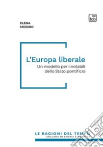 L'Europa liberaleUn modello per i notabili dello Stato pontificio. E-book. Formato PDF ebook di Elena Musiani