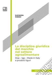 La disciplina giuridica del marchio nel settore agroalimentareDop - Igp - Made in Italy - Prodotti Liguri e focus sull’Oliva Taggiasca. E-book. Formato PDF ebook di Eleonora Rubino