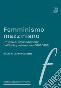 Femminismo mazzinianoUn’idea di emancipazione nell’Italia post-unitaria (1868-1888). E-book. Formato EPUB ebook di Liviana Gazzetta