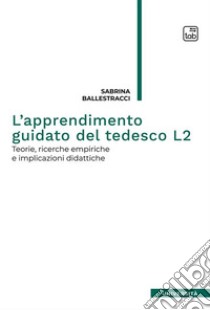 L’apprendimento guidato del tedesco L2Teorie, ricerche empiriche e implicazioni didattiche. E-book. Formato PDF ebook di Sabrina Ballestracci