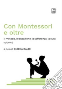 Con Montessori e oltreIl metodo, l'educazione, la sofferenza, la cura. Volume 3. E-book. Formato PDF ebook di Enrica Baldi