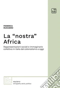 La “nostra” AfricaRappresentazioni sociali e immaginario collettivo in Italia dal colonialismo a oggi. E-book. Formato PDF ebook