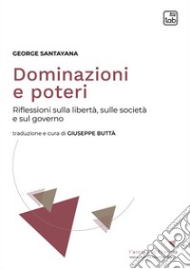 Dominazioni e poteriRiflessioni sulla libertà, sulla società e sul governo. E-book. Formato PDF ebook di George Santayana