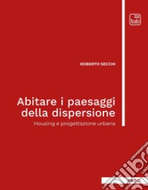 Abitare i paesaggi della dispersioneHousing e progettazione urbana. E-book. Formato PDF ebook di Roberto Secchi