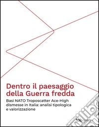 Dentro il paesaggio della Guerra freddaBasi NATO Troposcatter Ace-High dismesse in Italia: analisi tipologica e valorizzazione. E-book. Formato PDF ebook