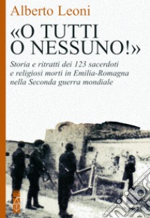 «O tutti o nessuno!»: Storia e ritratti dei 123 sacerdoti e religiosi morti in Emilia Romagna nella Seconda guerra mondiale. E-book. Formato EPUB ebook di Alberto Leoni