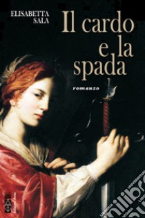 Il cardo e la spada: romanzo. E-book. Formato EPUB ebook di Elisabetta Sala