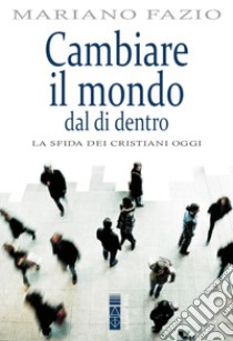 Cambiare il mondo dal di dentro: La sfida dei cristiani oggi. E-book. Formato EPUB ebook di Mariano Fazio