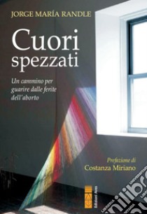 Cuori spezzati: Un cammino per guarire dalle ferite dell'aborto. E-book. Formato EPUB ebook di Jorge Maria Randle