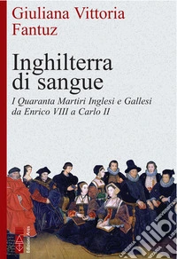 Inghilterra di sangue: I Quaranta Martiri Inglesi e Gallesi da Enrico VIII a Carlo II. E-book. Formato EPUB ebook