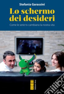 Lo schermo dei desideri: Come le serie tv cambiano la nostra vita. E-book. Formato EPUB ebook di Stefania Garassini