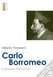 Carlo Borromeo: Il grande riformatore. E-book. Formato EPUB ebook di Alberto Torresani