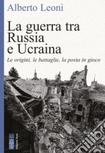 La guerra tra Russia e Ucraina: Le origini, le battaglie, la posta in gioco. E-book. Formato EPUB ebook di Alberto Leoni