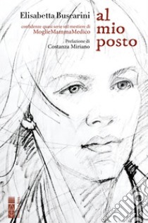 Al mio posto: Confidenze quasi serie sul mestiere di MoglieMammaMedico. E-book. Formato EPUB ebook di Buscarini Elisabetta