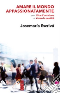 Amare il mondo appassionatamente: con Vita d'orazione e Verso la santità. E-book. Formato EPUB ebook di Josemaría Escrivá