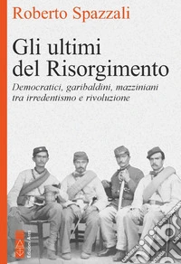 Gli ultimi del Risorgimento: Democratici, garibaldini, mazziniani tra irredentismo, nazionalismo e rivoluzione. E-book. Formato EPUB ebook