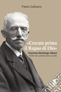 «Cercate prima il Regno di Dio»: Stanislao Medolago Albani. Padre del cattolicesimo sociale. E-book. Formato EPUB ebook